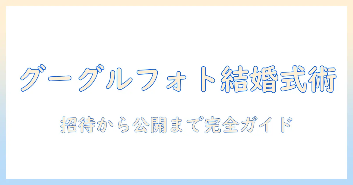 google photo 写真共有 結婚式をスマートに進める完全ガイド