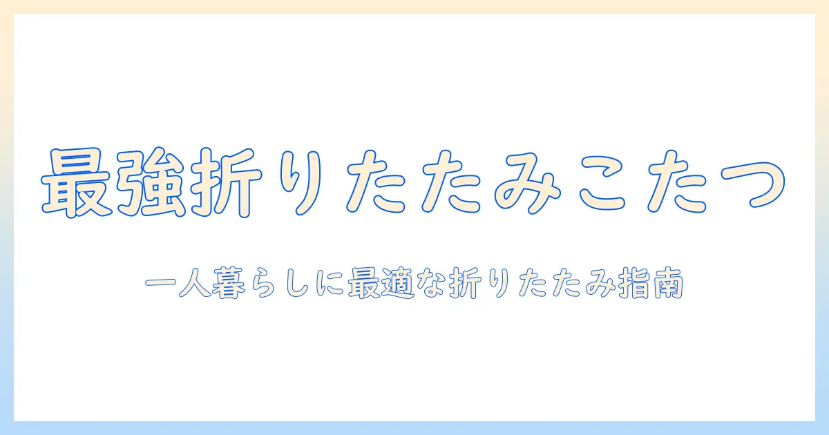 こたつを一人用に選ぶなら折りたたみタイプがおすすめ｜一人暮らし向け折りたたみこたつの選び方とおすすめ商品