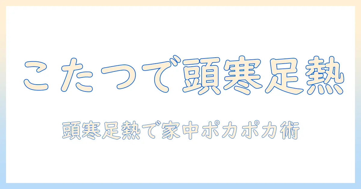 こたつと頭寒足熱の関係を徹底解説｜冬の暖房の基本と快適な使い方