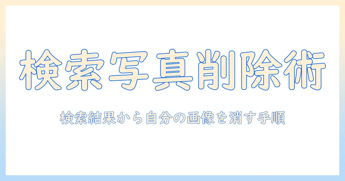 グーグル検索 写真 削除の完全ガイド：自分の写真を検索結果から削除する手順と注意点