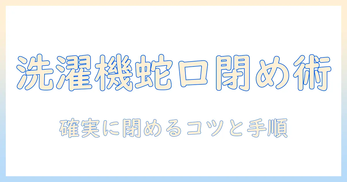洗濯機の蛇口を正しく閉める方向とは？手順とポイントを徹底解説