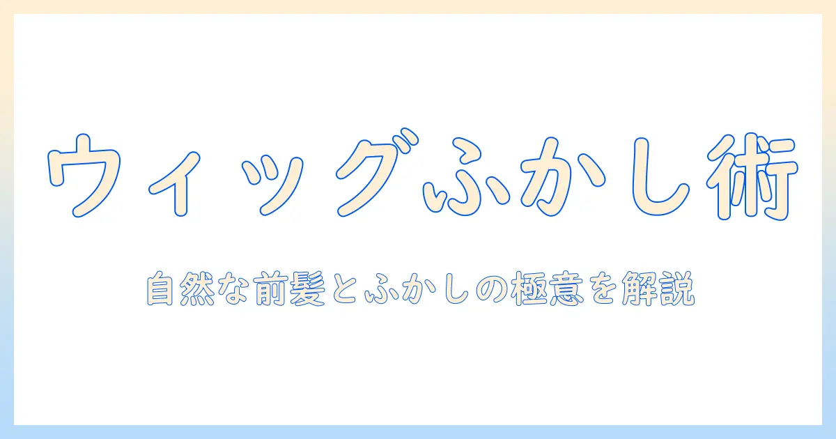 ウィッグのふかしと前髪の入れ方を解説：初心者でもできるウィッグ活用ガイド