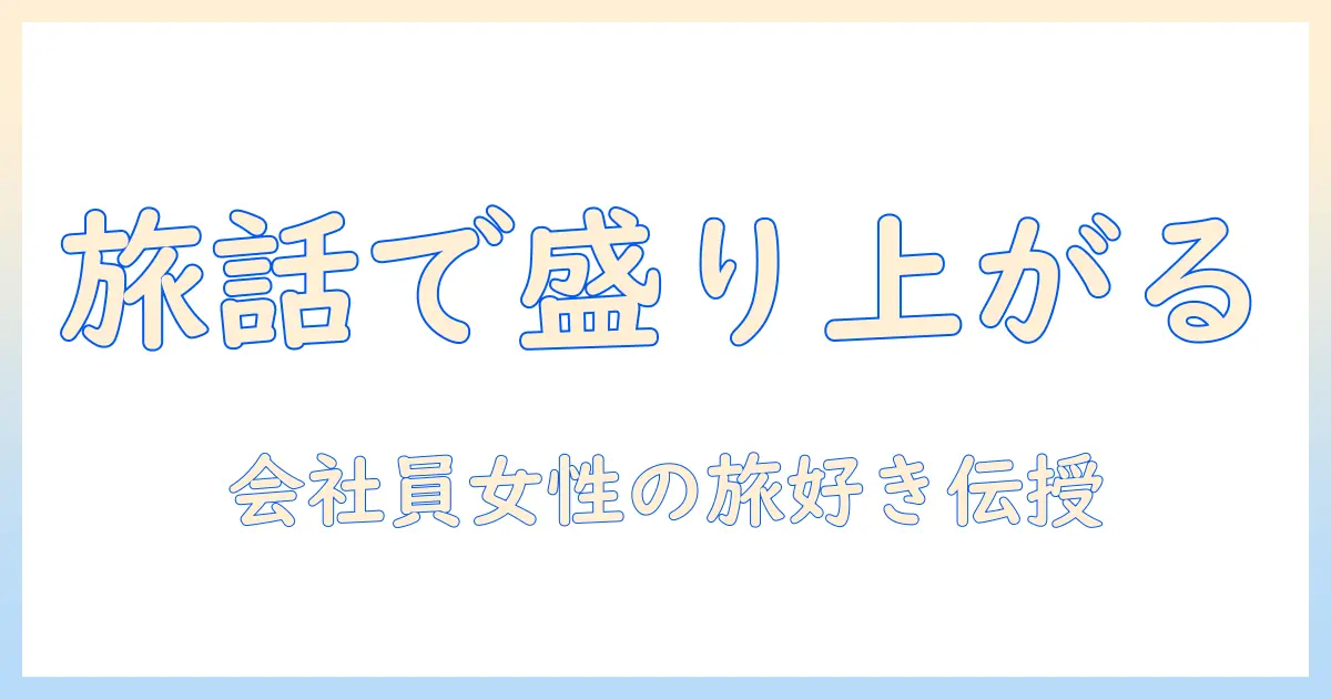 マッチングアプリ 旅行の話題で会話を盛り上げるコツ｜女性の会社員が実践する旅好きアピール術