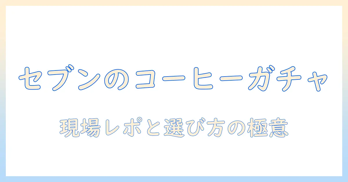 セブンのコーヒーとガチャガチャの新発見:現場レポと選び方