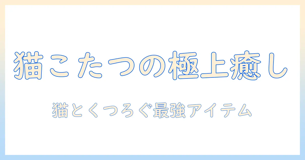 猫用こたつのおすすめガイド：猫と一緒にくつろげる猫用こたつ選びのポイントとアイテム