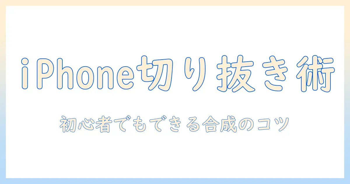 iphone 写真 切り抜き 合成 ios18 入門ガイド｜初心者でもできるステップ解説
