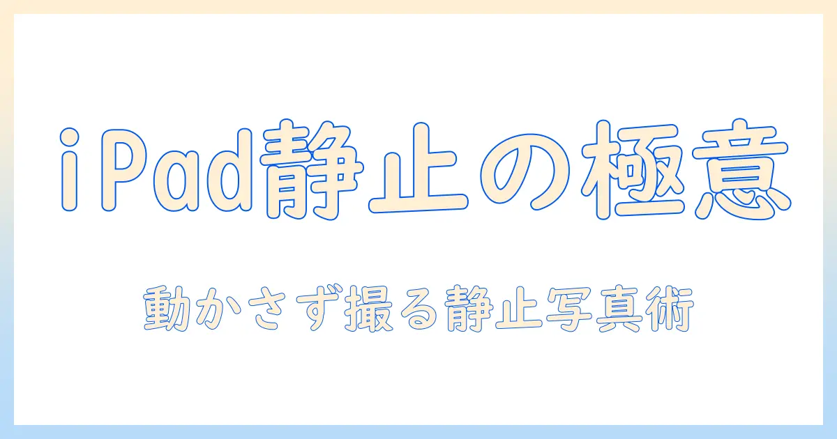 写真 動かないようにする ipad: iPadで写真を静止させる設定と実践ガイド