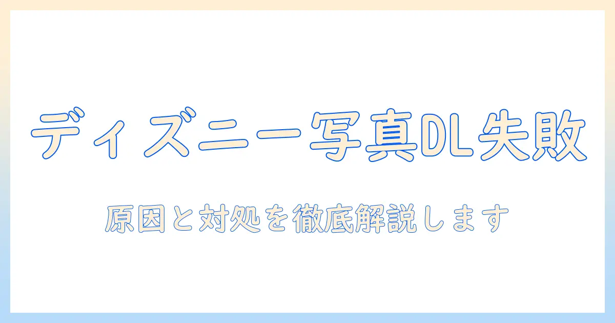 ディズニー アプリ 写真 ダウンロード できない：原因と対処法を徹底解説