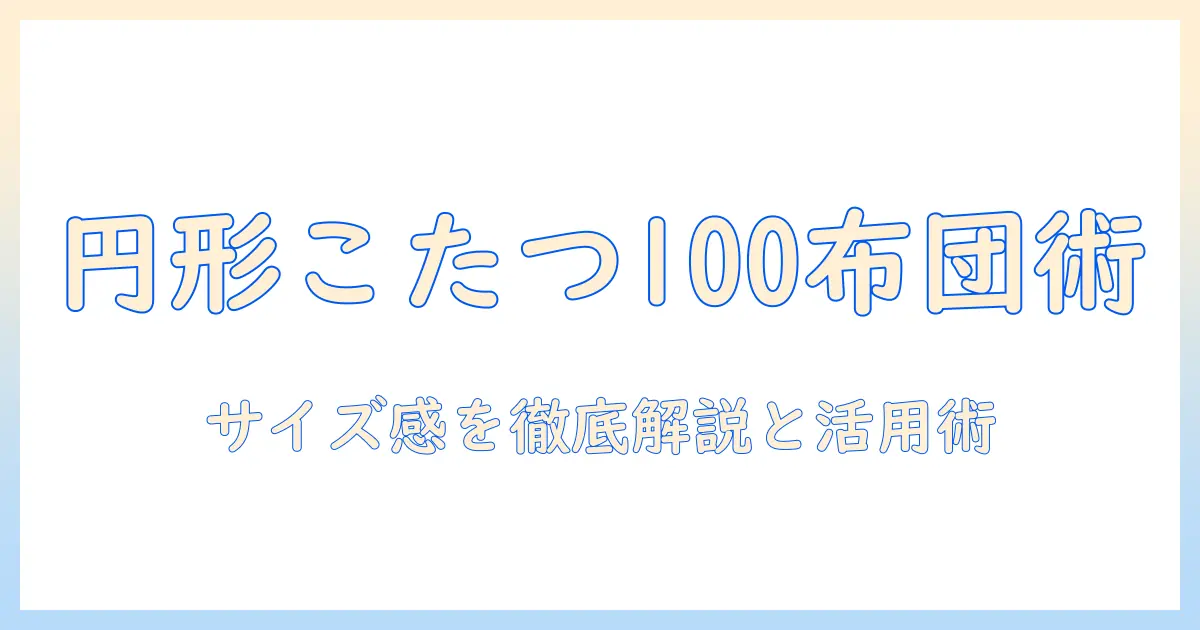 円形こたつの100cm布団サイズを徹底解説：布団の選び方とサイズ感のポイント