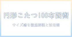 円形こたつの100cm布団サイズを徹底解説:布団の選び方とサイズ感のポイント