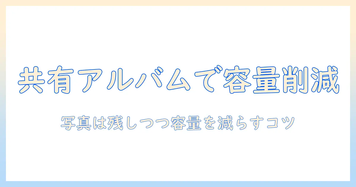 iphone 写真 ストレージ 減らす 共有アルバムで容量を節約する方法