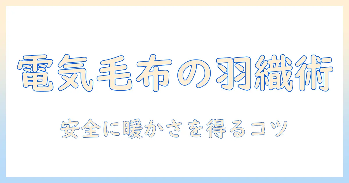 電気毛布と羽織れるタイプの選び方と使い方—安全に暖かさを得るコツ