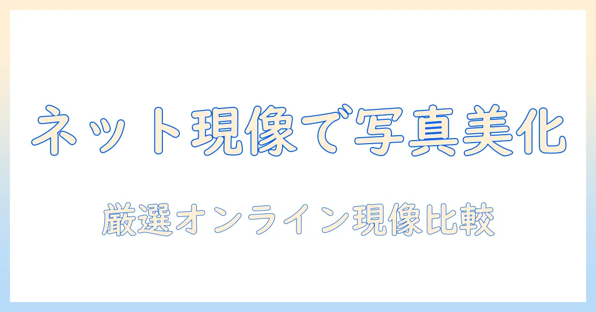 写真 現像 ネット 綺麗に仕上げる方法とおすすめサービス徹底ガイド