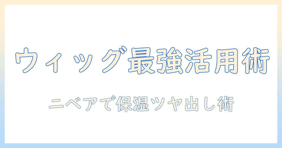 ウィッグの正しい使い方とニベア活用術：やり方を詳しく解説