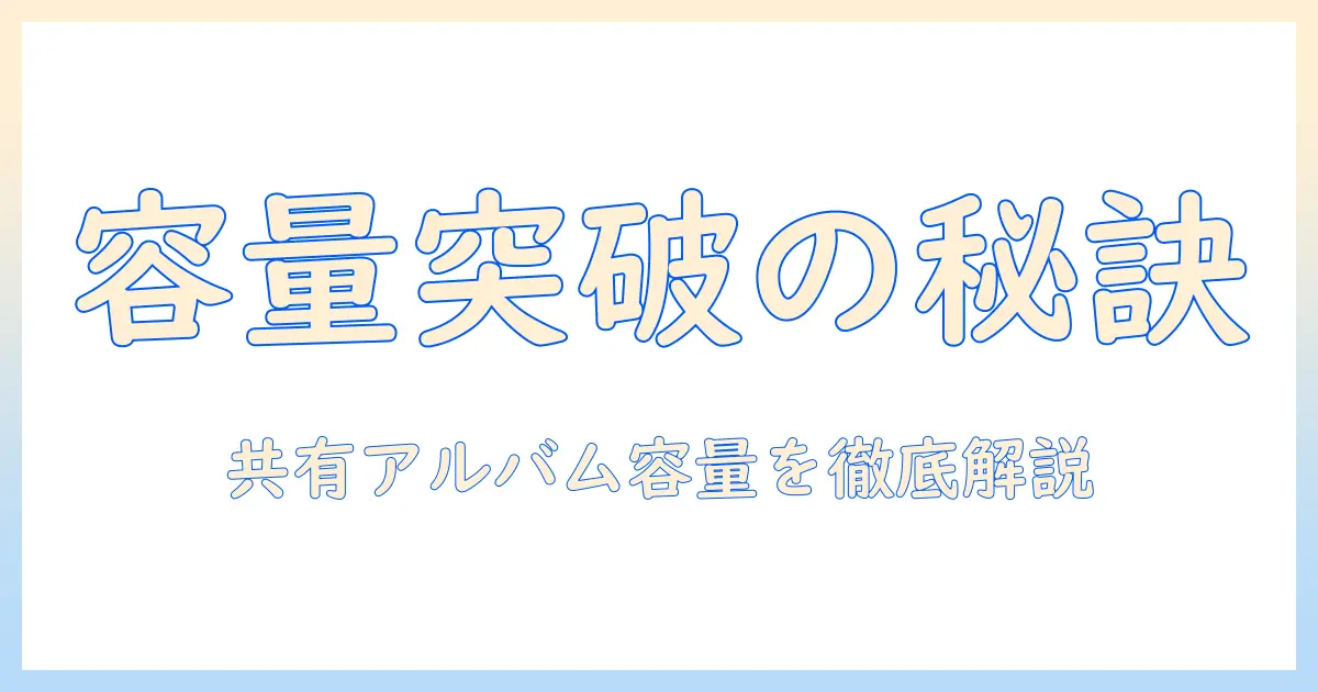 アイフォン 写真 共有アルバム 容量を徹底解説：容量不足を回避する方法と実践テクニック