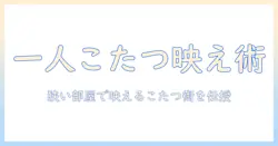 こたつを一人用でおしゃれに楽しむコツ｜狭い部屋にも映える一人用こたつガイド