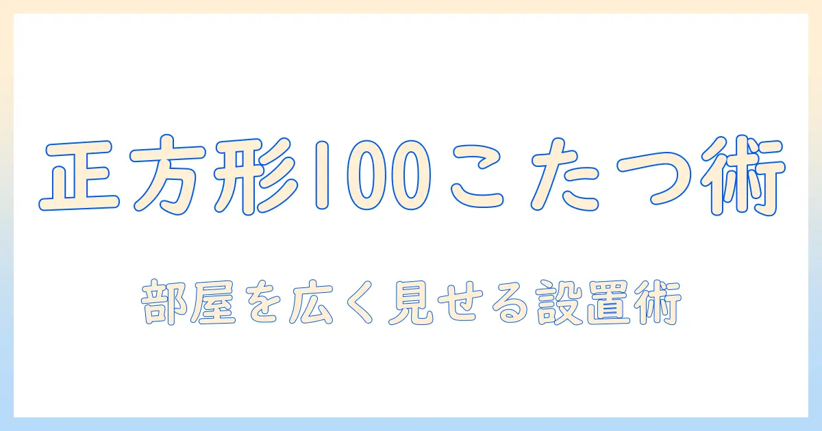 こたつテーブルの正方形100×100サイズ徹底ガイド：選び方・設置・快適さのポイント