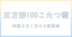 こたつテーブルの正方形100×100サイズ徹底ガイド：選び方・設置・快適さのポイント