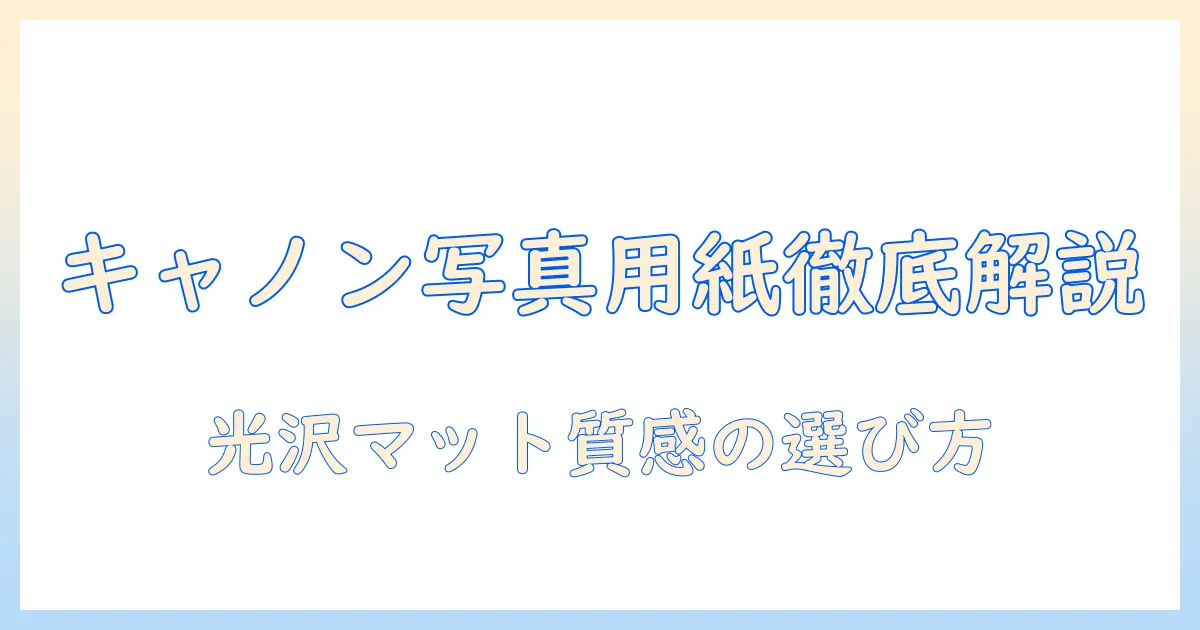 キャノン プリンター 写真 用紙 種類を徹底解説｜自宅プリントの仕上がりを格上げする紙の選び方
