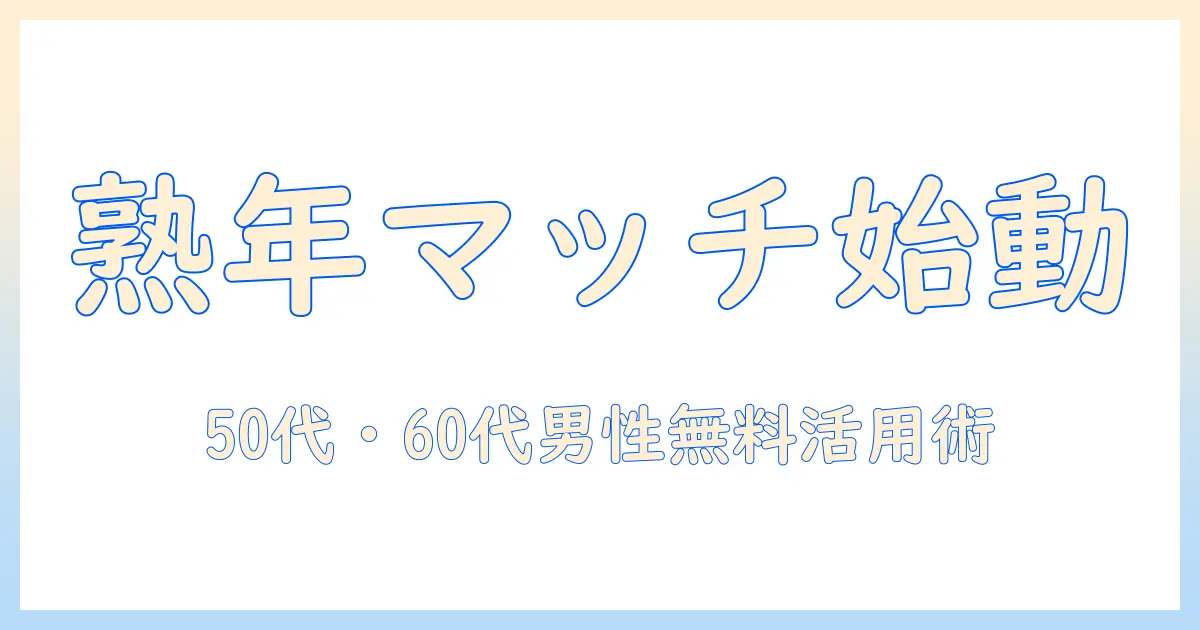 熟年 マッチングアプリ 男性無料で始める実践ガイド：50代・60代男性が無料で使えるおすすめアプリと活用術