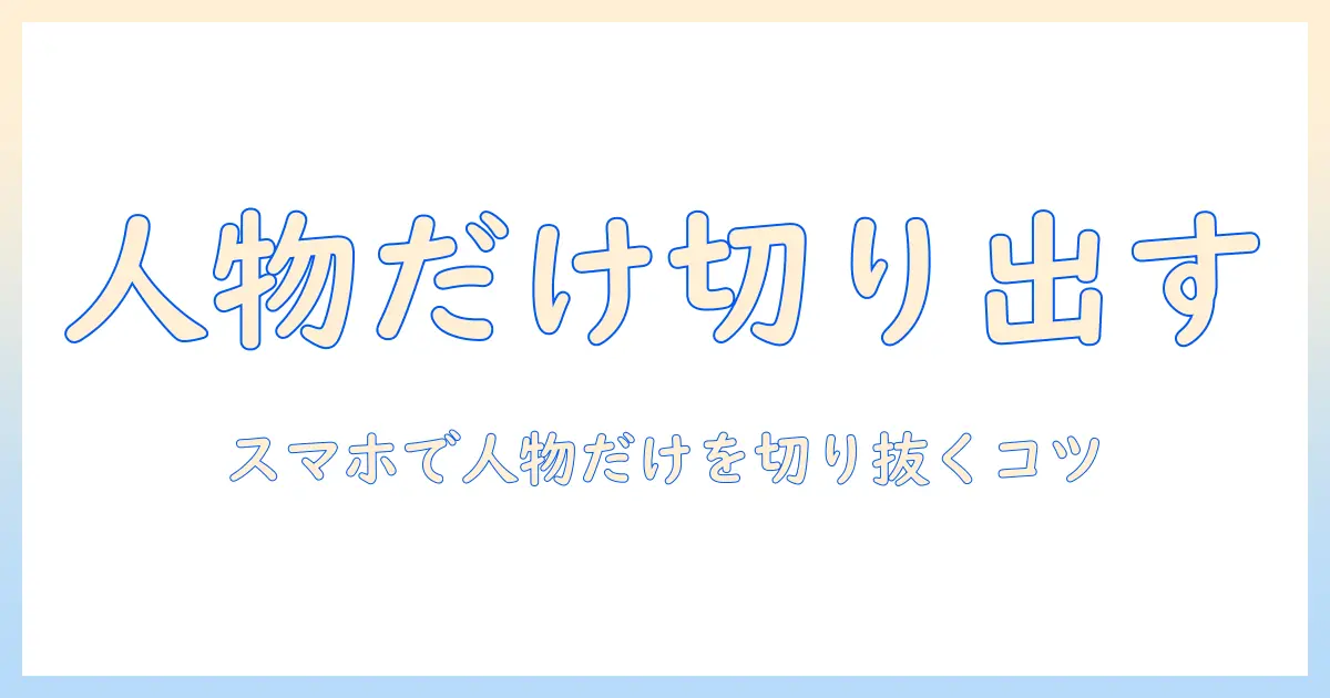 android 写真 人だけ切り取る 方法とコツ｜スマホで人物だけを切り抜く実践ガイド