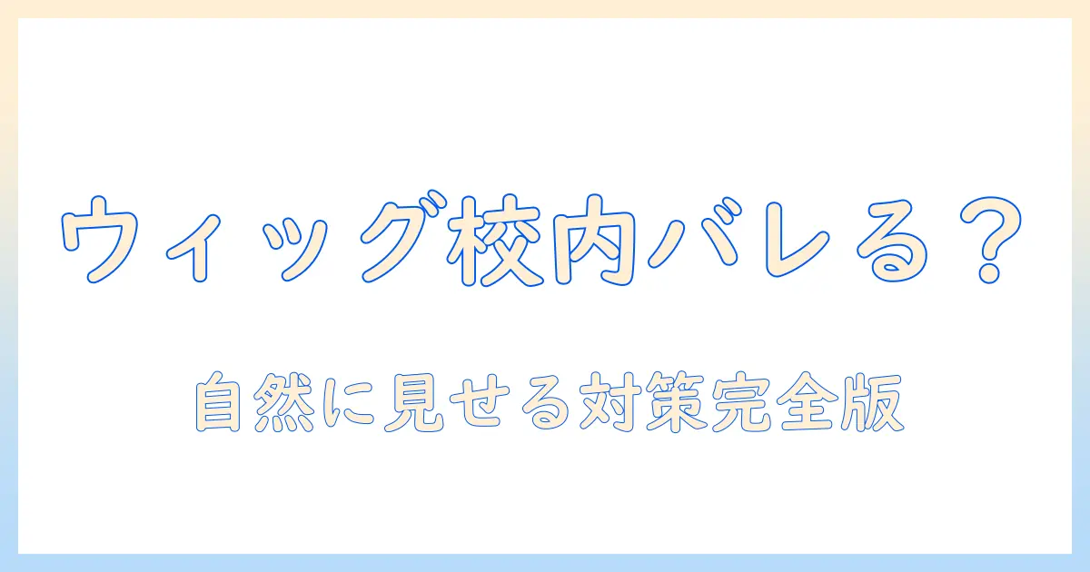ウィッグは学校でバレる?大学生のための自然な使い方と対策ガイド