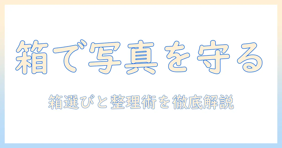 プリント 写真 整理 箱を活用した写真の保存ガイド：箱の選び方と実践的な整理術
