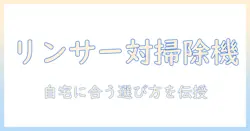 リンサークリーナーと掃除機の違いを徹底解説！自宅に合うのはどっち？