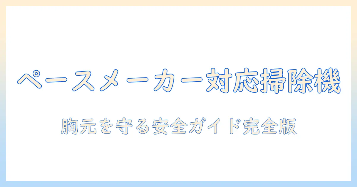 掃除機を使うときの注意点:ペースメーカーがある人のための安全ガイド