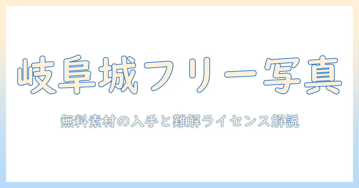 岐阜 城 写真 フリーを徹底解説：無料素材の入手方法とライセンスの注意点