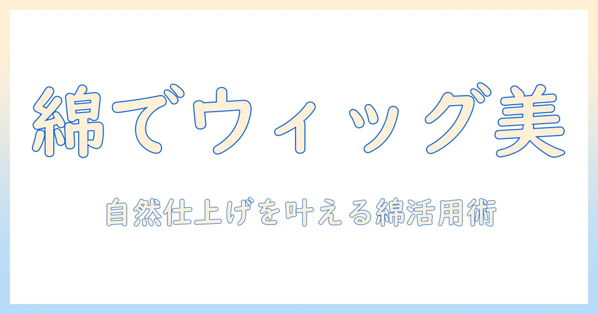 ウィッグの造形を楽しむ綿素材活用ガイド:自然な仕上がりを叶えるテクニック