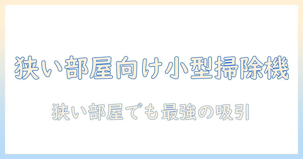 コードレス掃除機の小さめモデルを徹底比較：狭い部屋でも使いやすい選び方