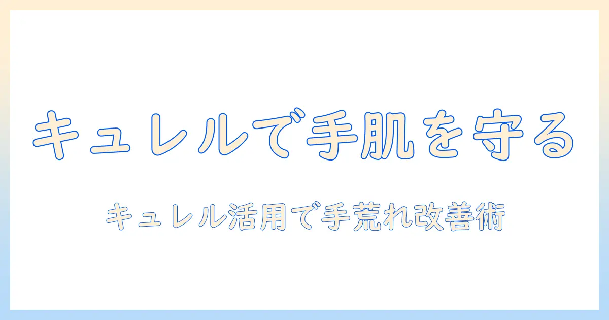 手荒れを防ぐハンドケア術：クリーム選びにキュレルを活用して手荒れを改善する方法