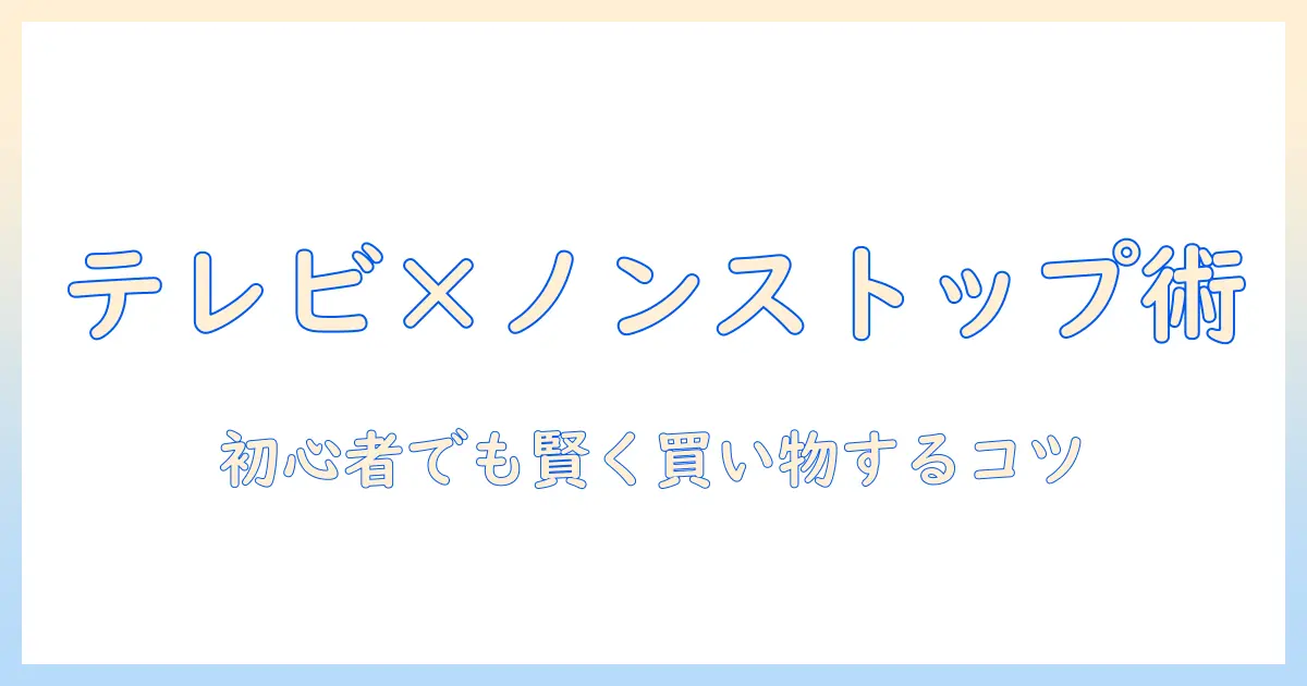 ノンストップとテレビショッピングの活用法｜初心者でも賢く買い物するためのポイント