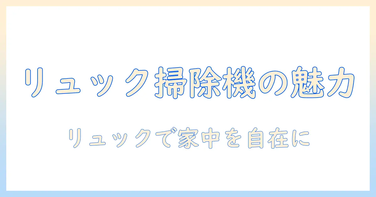 掃除機とリュック型の魅力を徹底解説｜リュック型掃除機の選び方とおすすめモデル