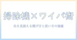 掃除機とワイパーの使い方と選び方を総まとめ:先を見据えた3つのポイント