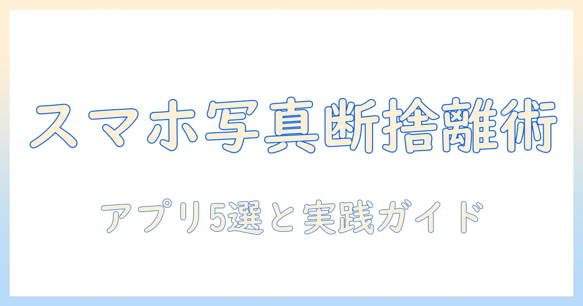 写真 断捨離 アプリでスマホの写真を整理する方法とおすすめアプリ5選