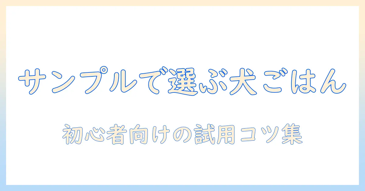 ドッグフードのサンプルセットを徹底解説|初心者でも失敗しない選び方と試用のコツ