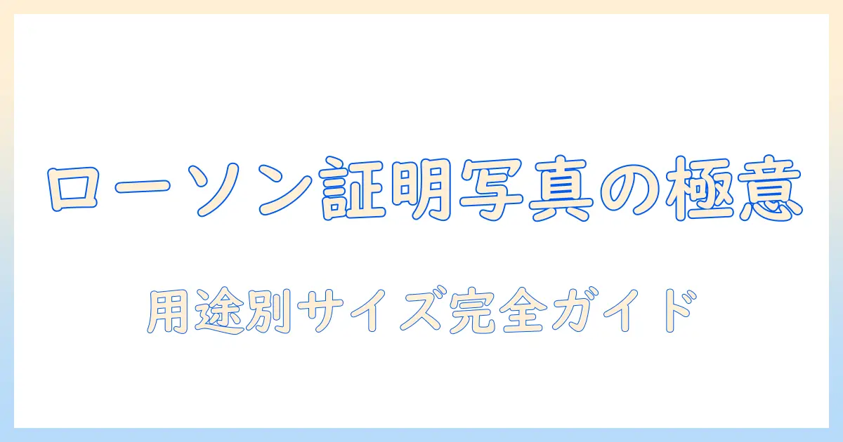 ローソン コピー 証明 写真 サイズを徹底解説｜用途別の適切なサイズと注意点
