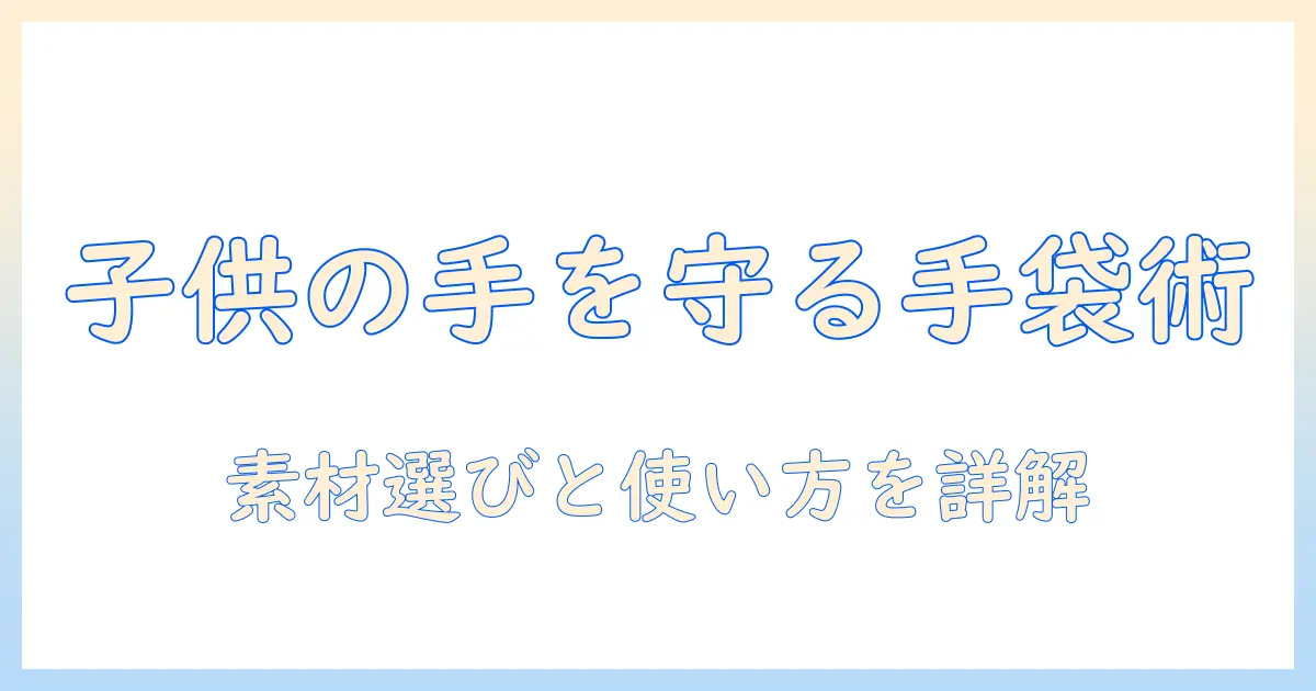 子供の手荒れを防ぐ手袋の選び方と使い方—子供 用 手荒れ 手袋のポイント