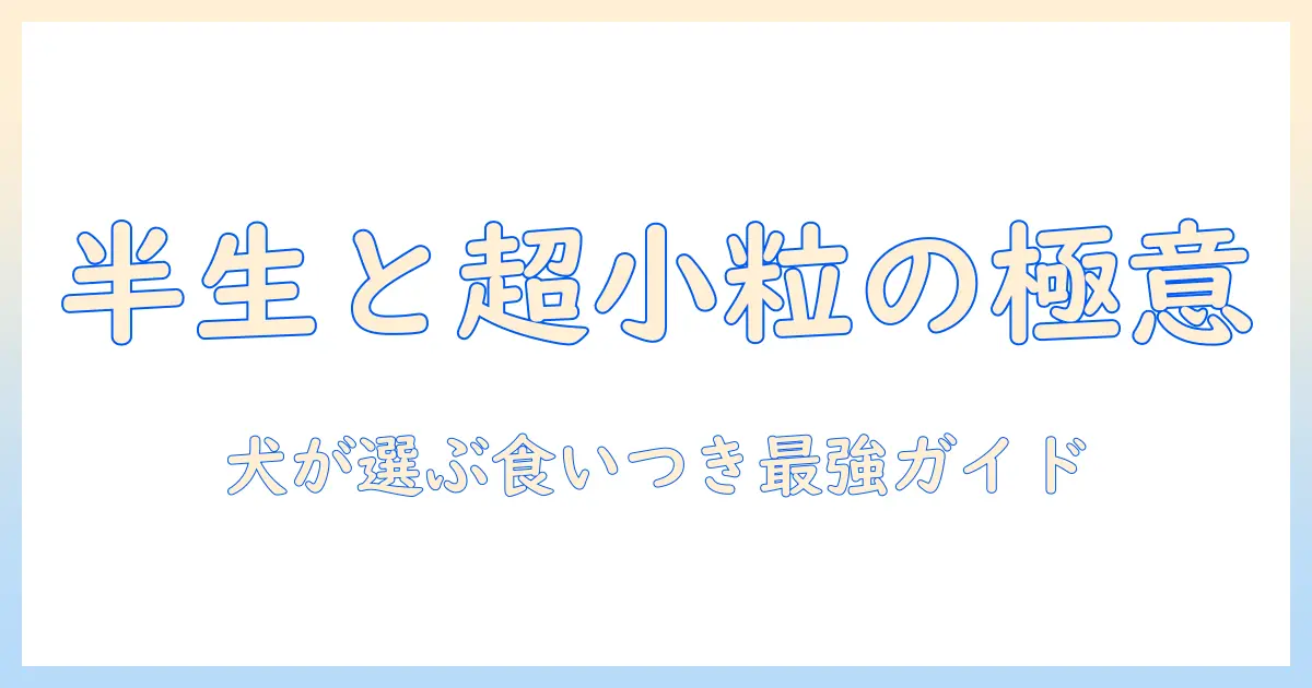 ドッグフード徹底解説：半生・超・小粒の特徴と選び方