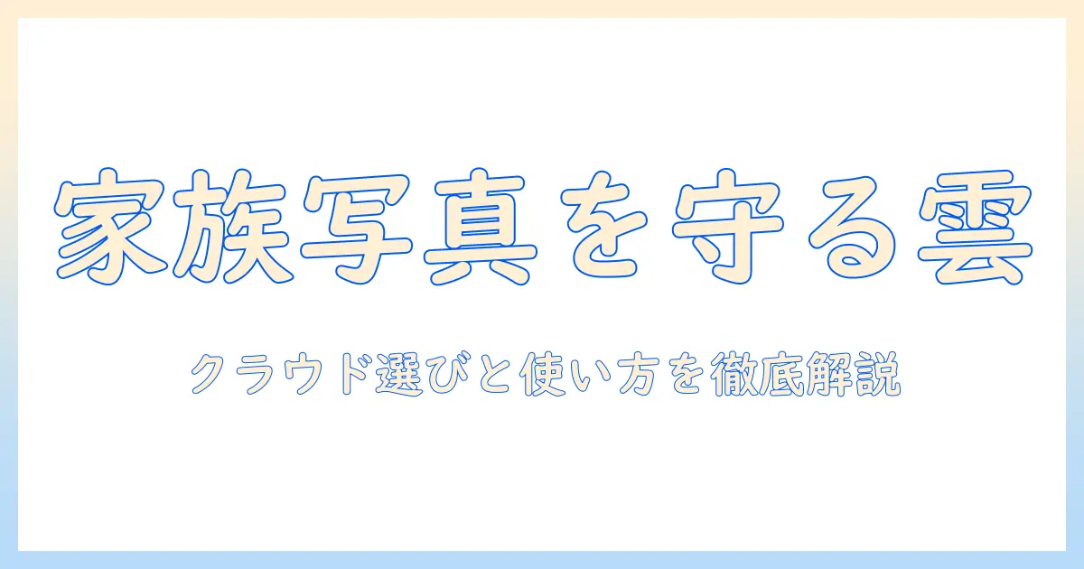 家族 写真 クラウド おすすめ｜家族の思い出を安全に守るクラウドサービス比較と使い方