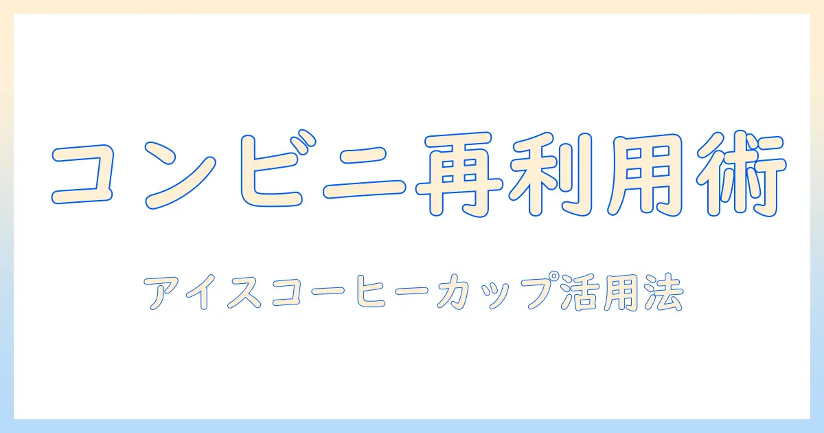 コンビニのアイス コーヒー用カップを再利用する方法と注意点