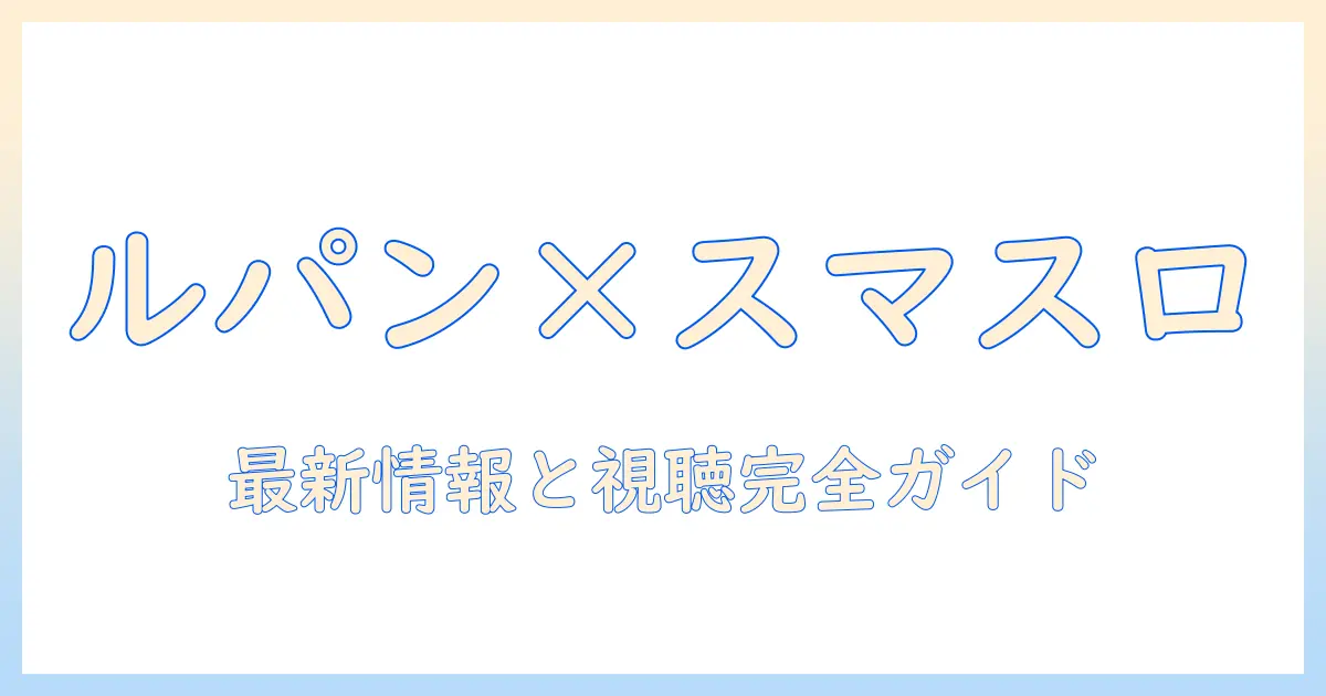 ルパン三世とスマスロが作るテレビチャンスとは？最新情報と視聴ガイドを徹底解説