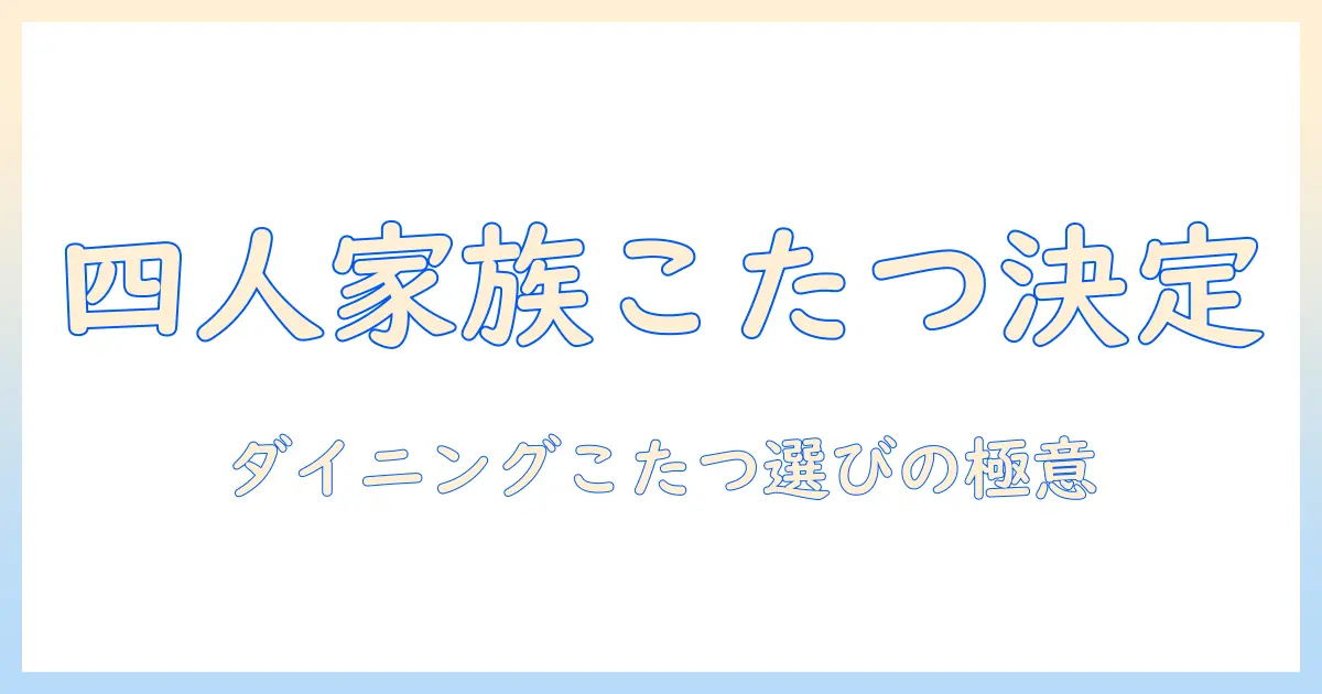 ダイニングテーブルセットで4人の家族にぴったりのこたつを選ぶコツと組み合わせ方