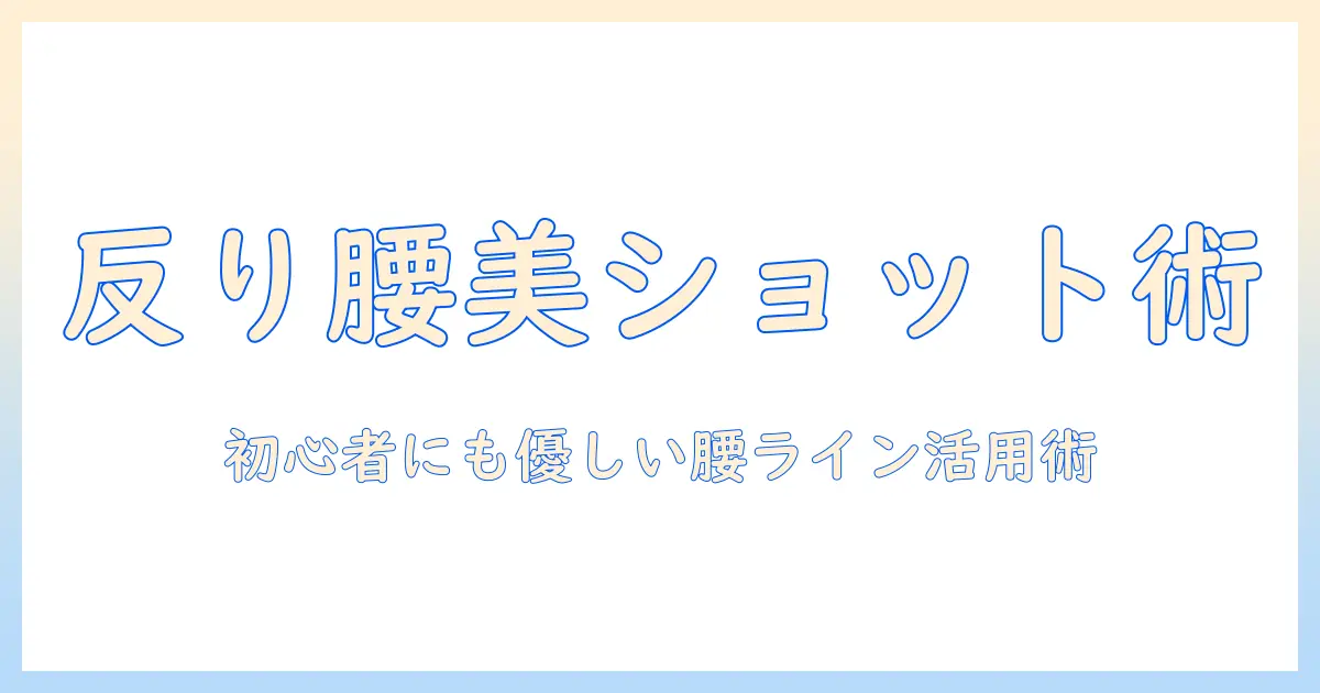 反り 腰 の 写真を美しく撮るコツとポージング事例｜初心者向けガイド