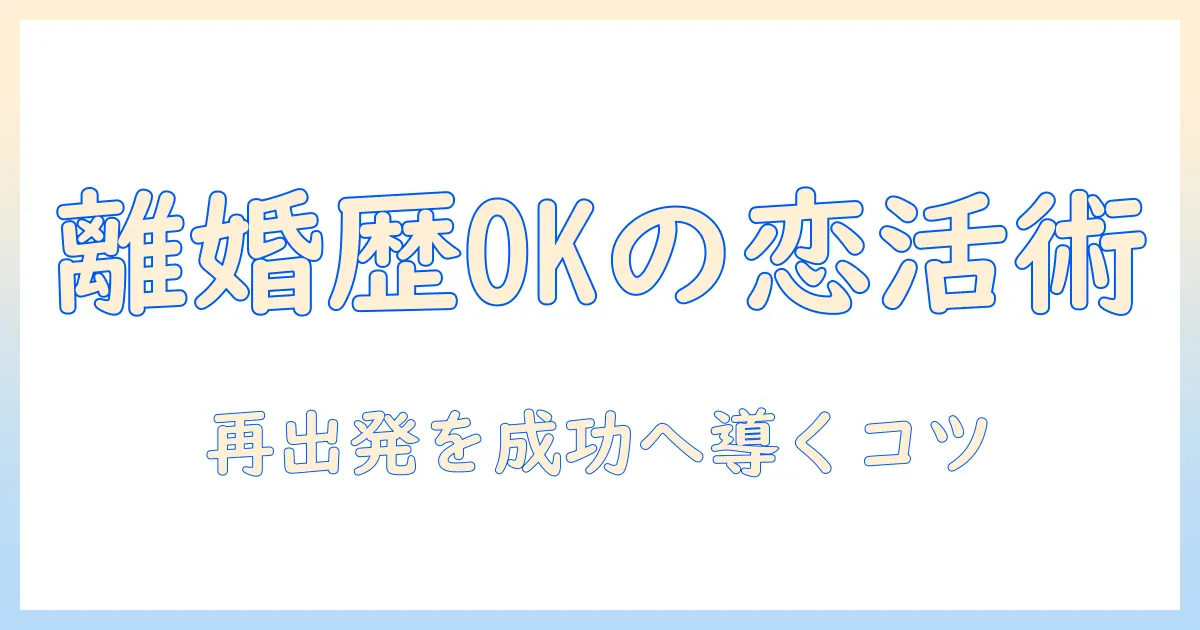 マッチングアプリ 離婚歴ありの人が知っておくべきポイントと成功のコツ