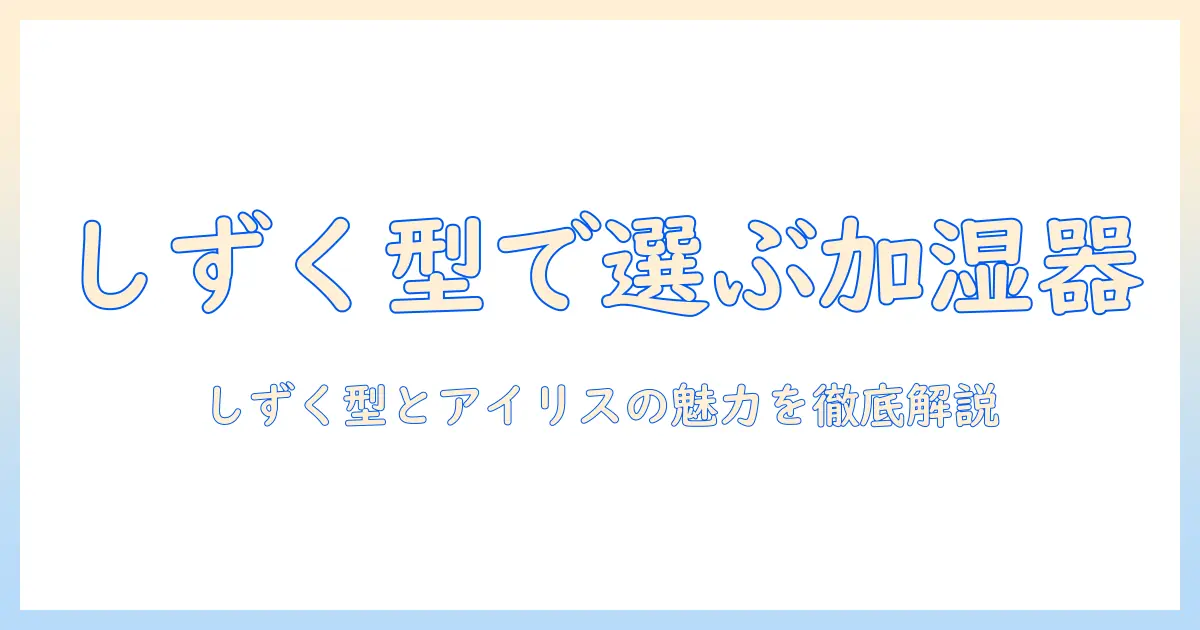 加湿器の選び方｜しずく型とアイリスオーヤマの魅力を徹底解説