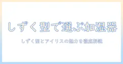 加湿器の選び方｜しずく型とアイリスオーヤマの魅力を徹底解説
