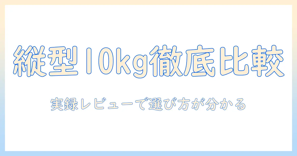 洗濯機の10kg縦型をビックカメラで選ぶときのポイント：徹底比較と実録レビュー